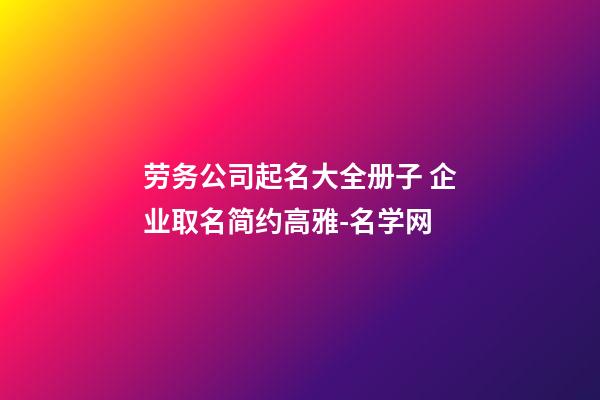 劳务公司起名大全册子 企业取名简约高雅-名学网-第1张-公司起名-玄机派